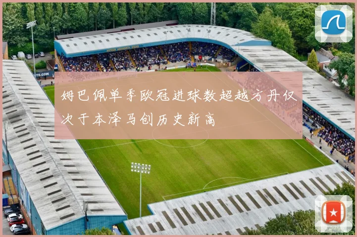 姆巴佩单季欧冠进球数超越方丹仅次于本泽马创历史新高