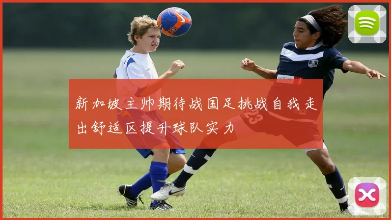 新加坡主帅期待战国足挑战自我走出舒适区提升球队实力