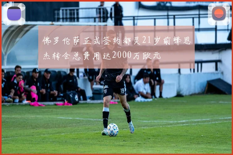 佛罗伦萨正式签约都灵21岁前锋恩杰转会总费用达2000万欧元