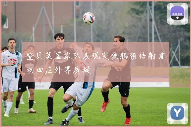 登贝莱国家队表现突破瓶颈传射建功回应外界质疑