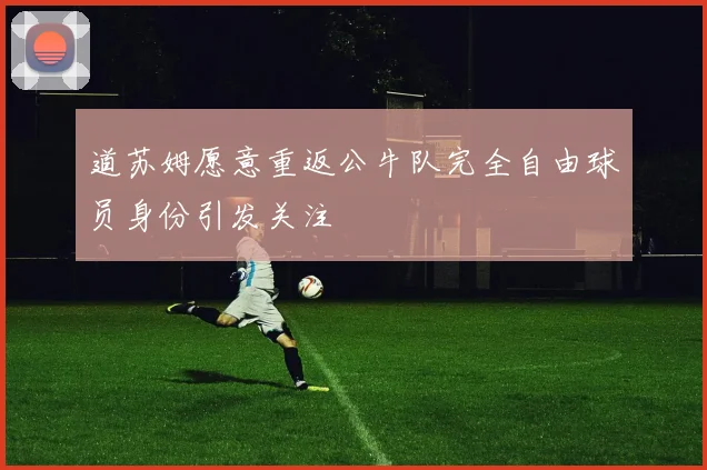道苏姆愿意重返公牛队完全自由球员身份引发关注