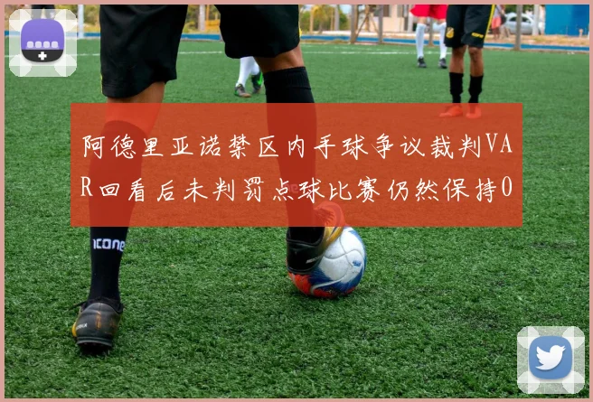 阿德里亚诺禁区内手球争议裁判VAR回看后未判罚点球比赛仍然保持0-0平局