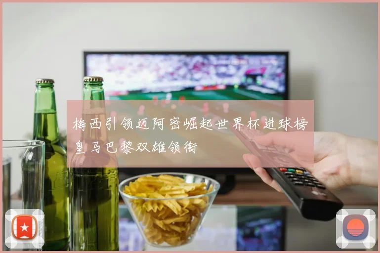 梅西引领迈阿密崛起世界杯进球榜皇马巴黎双雄领衔