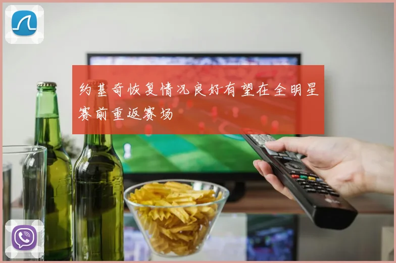 约基奇恢复情况良好有望在全明星赛前重返赛场
