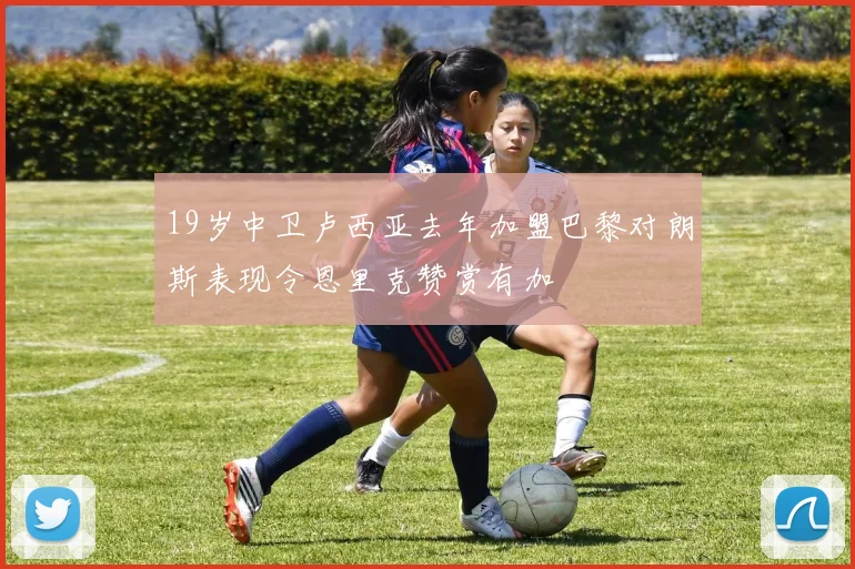 19岁中卫卢西亚去年加盟巴黎对朗斯表现令恩里克赞赏有加