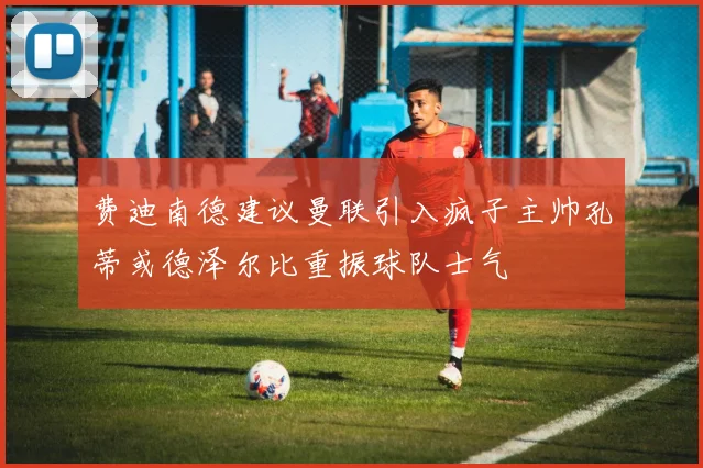 费迪南德建议曼联引入疯子主帅孔蒂或德泽尔比重振球队士气