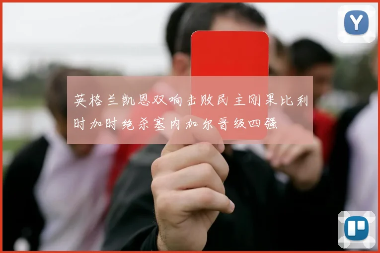 英格兰凯恩双响击败民主刚果比利时加时绝杀塞内加尔晋级四强