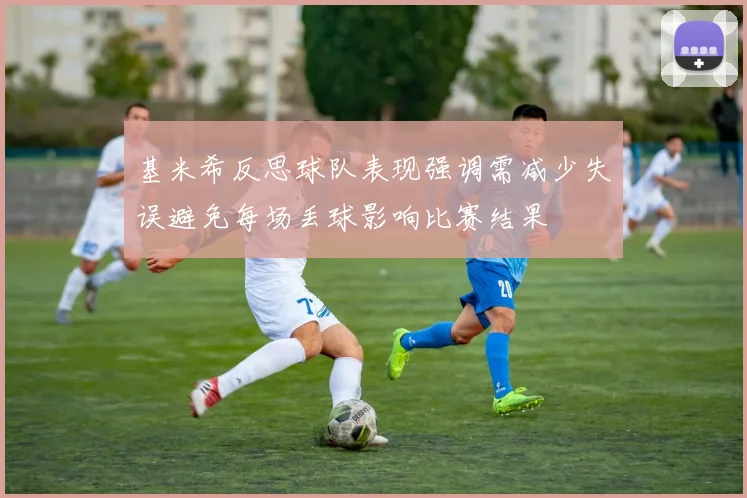 基米希反思球队表现强调需减少失误避免每场丢球影响比赛结果