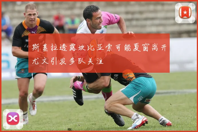 斯基拉透露坎比亚索可能夏窗离开尤文引发多队关注