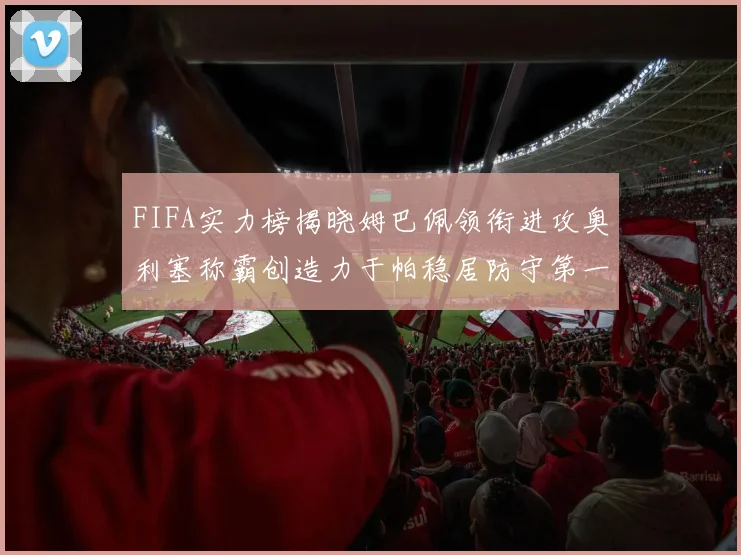 FIFA实力榜揭晓姆巴佩领衔进攻奥利塞称霸创造力于帕稳居防守第一