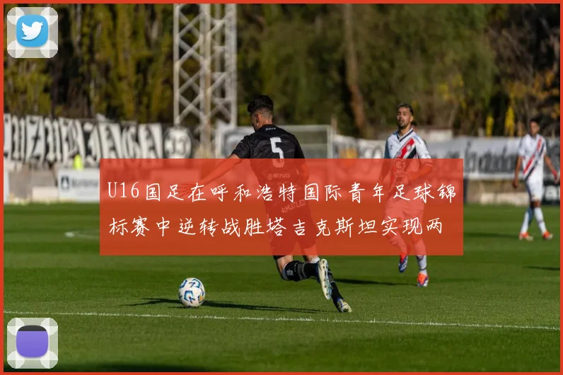 U16国足在呼和浩特国际青年足球锦标赛中逆转战胜塔吉克斯坦实现两连胜