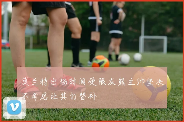 莫兰特出场时间受限灰熊主帅坚决不考虑让其打替补