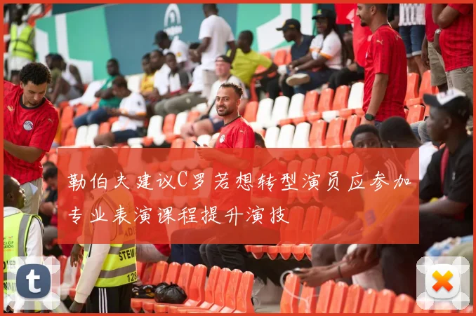 勒伯夫建议C罗若想转型演员应参加专业表演课程提升演技