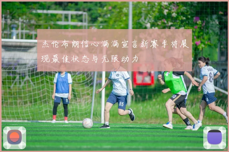 杰伦布朗信心满满宣言新赛季将展现最佳状态与无限动力