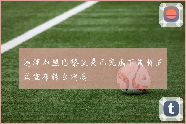 迪涅加盟巴黎交易已完成下周将正式宣布转会消息