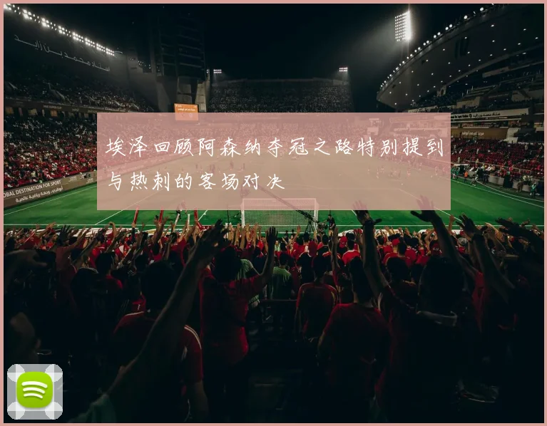 埃泽回顾阿森纳夺冠之路特别提到与热刺的客场对决