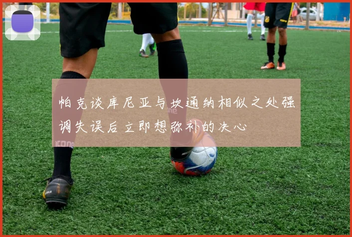 帕克谈库尼亚与坎通纳相似之处强调失误后立即想弥补的决心