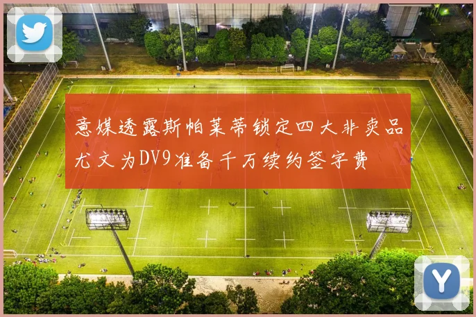 意媒透露斯帕莱蒂锁定四大非卖品尤文为DV9准备千万续约签字费