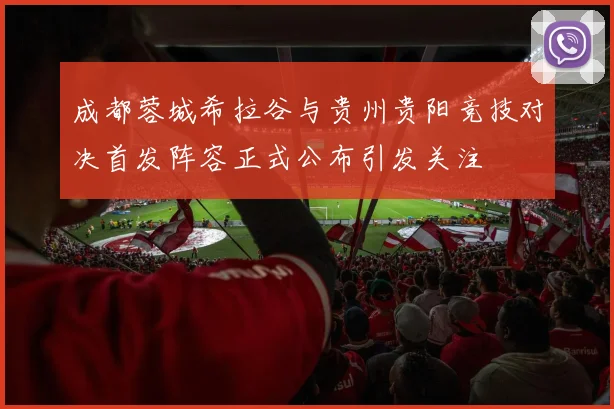 成都蓉城希拉谷与贵州贵阳竞技对决首发阵容正式公布引发关注