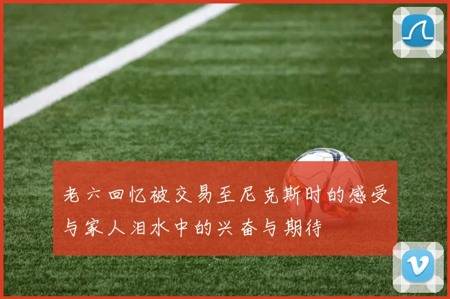 老六回忆被交易至尼克斯时的感受与家人泪水中的兴奋与期待