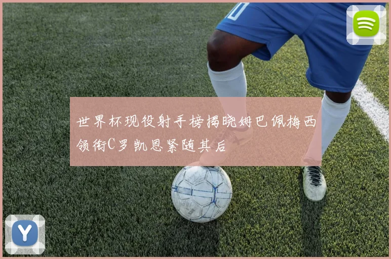 世界杯现役射手榜揭晓姆巴佩梅西领衔C罗凯恩紧随其后