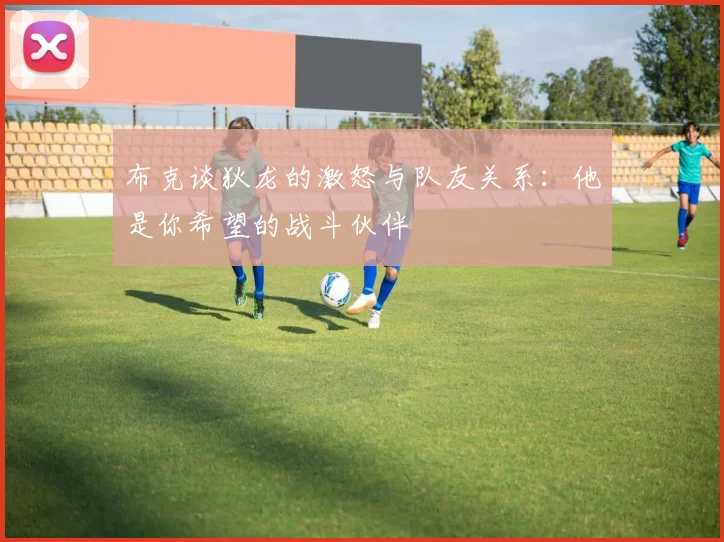 布克谈狄龙的激怒与队友关系：他是你希望的战斗伙伴