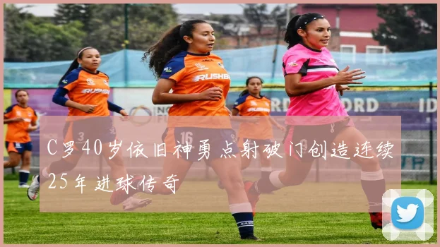 C罗40岁依旧神勇点射破门创造连续25年进球传奇