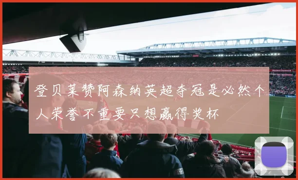 登贝莱赞阿森纳英超夺冠是必然个人荣誉不重要只想赢得奖杯