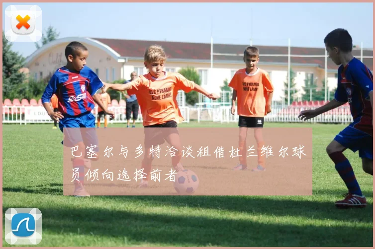 巴塞尔与多特洽谈租借杜兰维尔球员倾向选择前者