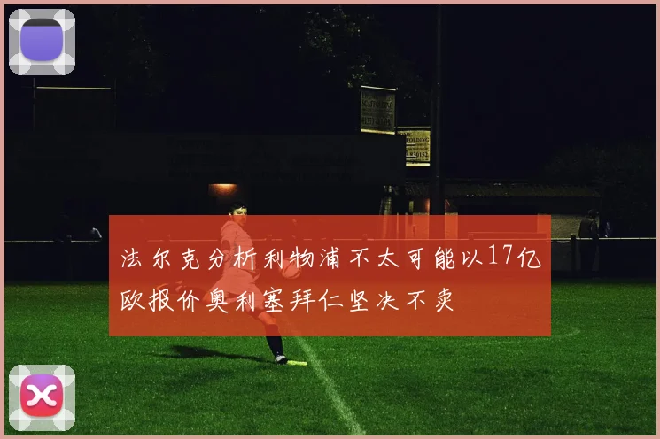 法尔克分析利物浦不太可能以17亿欧报价奥利塞拜仁坚决不卖