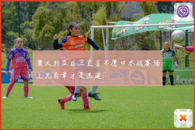 澳大利亚后卫直言不愿口水战赛场上见真章才是王道