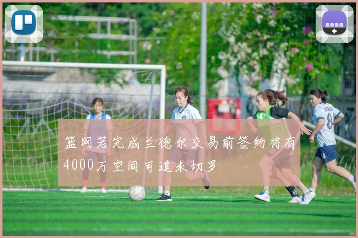 篮网若完成兰德尔交易前签约将有4000万空间可追米切罗